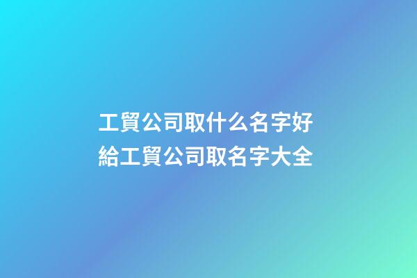 工貿公司取什么名字好 給工貿公司取名字大全-第1張-公司起名-玄機派